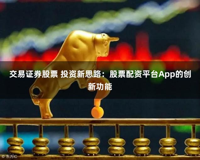 交易证券股票 投资新思路：股票配资平台App的创新功能