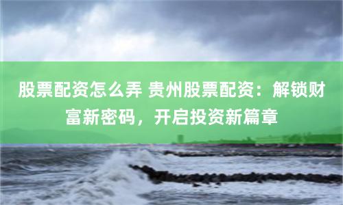 股票配资怎么弄 贵州股票配资：解锁财富新密码，开启投资新篇章