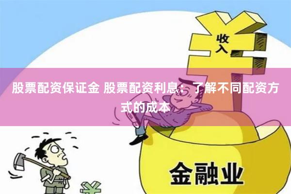 股票配资保证金 股票配资利息：了解不同配资方式的成本