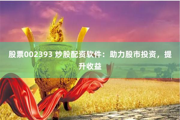 股票002393 炒股配资软件：助力股市投资，提升收益