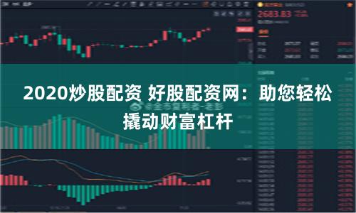 2020炒股配资 好股配资网：助您轻松撬动财富杠杆