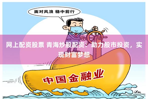 网上配资股票 青海炒股配资：助力股市投资，实现财富梦想