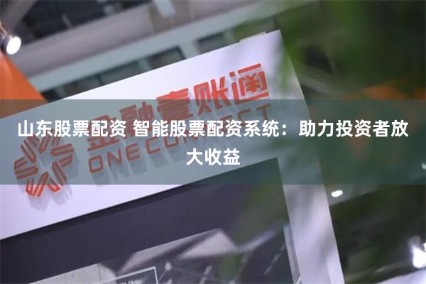 山东股票配资 智能股票配资系统：助力投资者放大收益