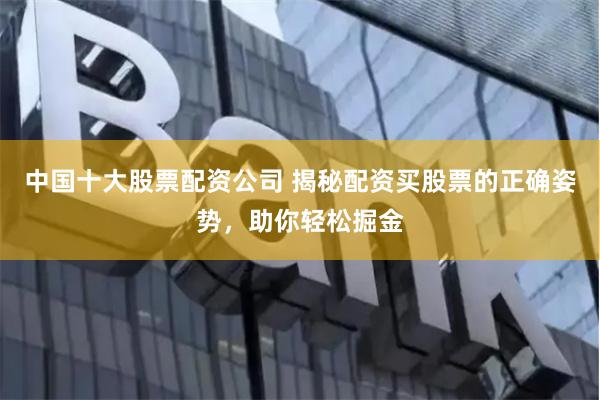 中国十大股票配资公司 揭秘配资买股票的正确姿势，助你轻松掘金