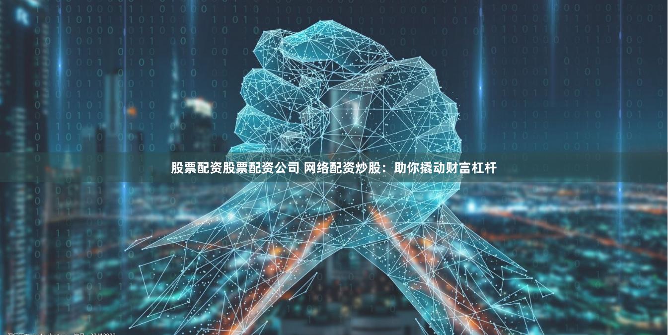 股票配资股票配资公司 网络配资炒股：助你撬动财富杠杆