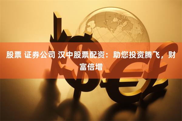 股票 证券公司 汉中股票配资：助您投资腾飞，财富倍增