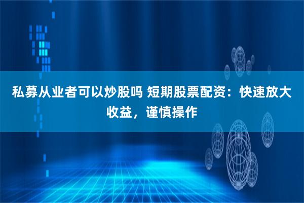 私募从业者可以炒股吗 短期股票配资：快速放大收益，谨慎操作