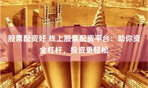 股票配资好 线上股票配资平台：助你资金杠杆，投资更轻松