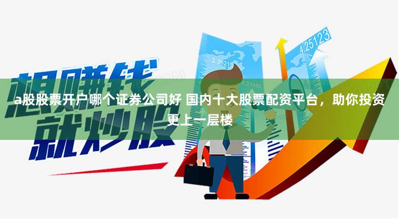 a股股票开户哪个证券公司好 国内十大股票配资平台，助你投资更上一层楼