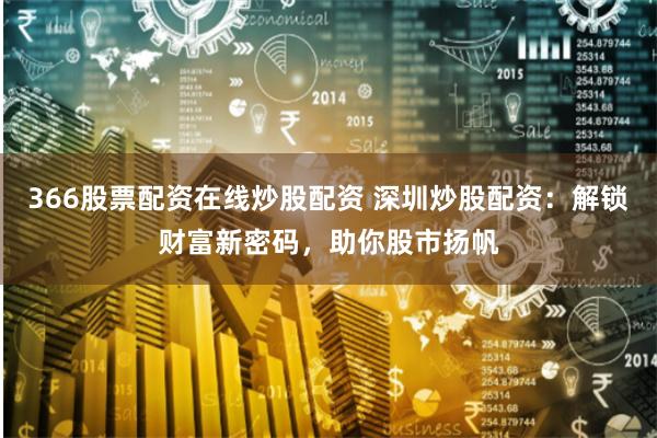 366股票配资在线炒股配资 深圳炒股配资：解锁财富新密码，助你股市扬帆