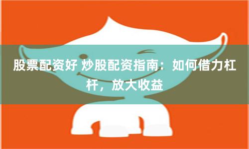 股票配资好 炒股配资指南：如何借力杠杆，放大收益
