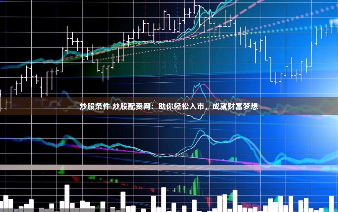 炒股条件 炒股配资网：助你轻松入市，成就财富梦想