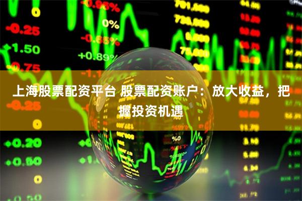 上海股票配资平台 股票配资账户：放大收益，把握投资机遇