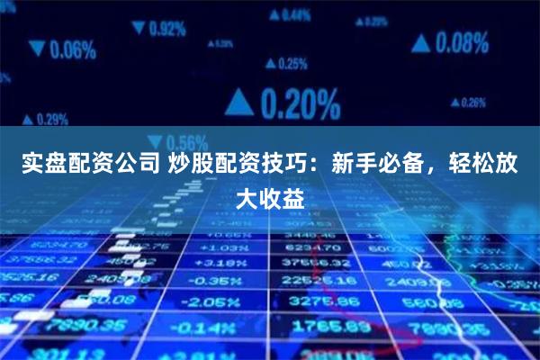 实盘配资公司 炒股配资技巧：新手必备，轻松放大收益