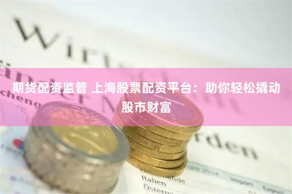 期货配资监管 上海股票配资平台：助你轻松撬动股市财富