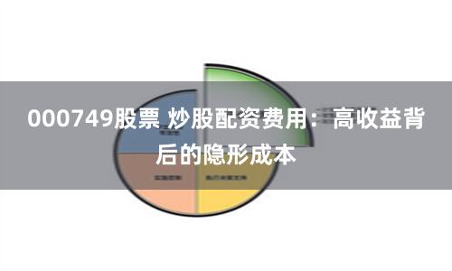 000749股票 炒股配资费用：高收益背后的隐形成本