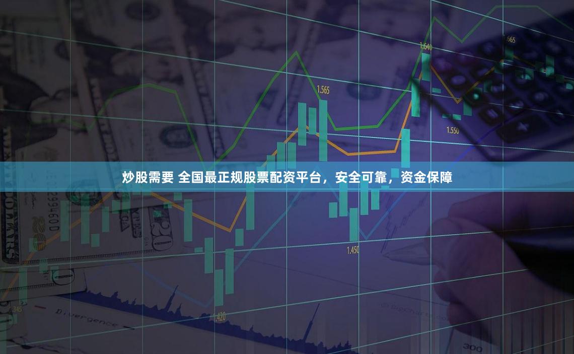 炒股需要 全国最正规股票配资平台，安全可靠，资金保障