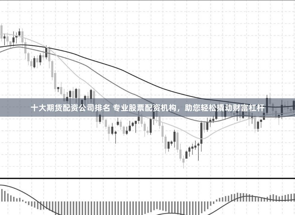 十大期货配资公司排名 专业股票配资机构，助您轻松撬动财富杠杆
