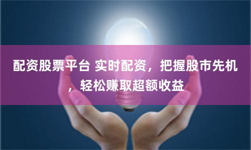 配资股票平台 实时配资，把握股市先机，轻松赚取超额收益