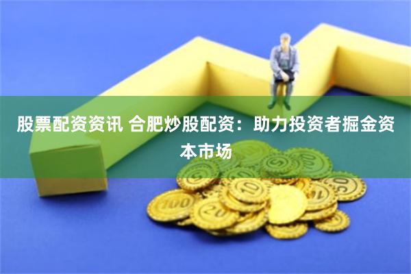 股票配资资讯 合肥炒股配资：助力投资者掘金资本市场
