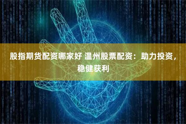股指期货配资哪家好 温州股票配资：助力投资，稳健获利