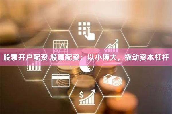 股票开户配资 股票配资：以小博大，撬动资本杠杆