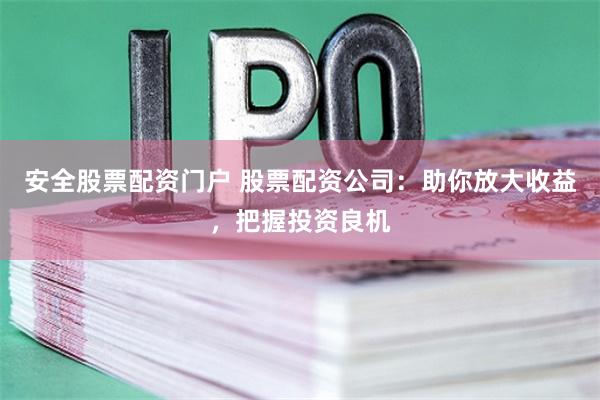 安全股票配资门户 股票配资公司：助你放大收益，把握投资良机