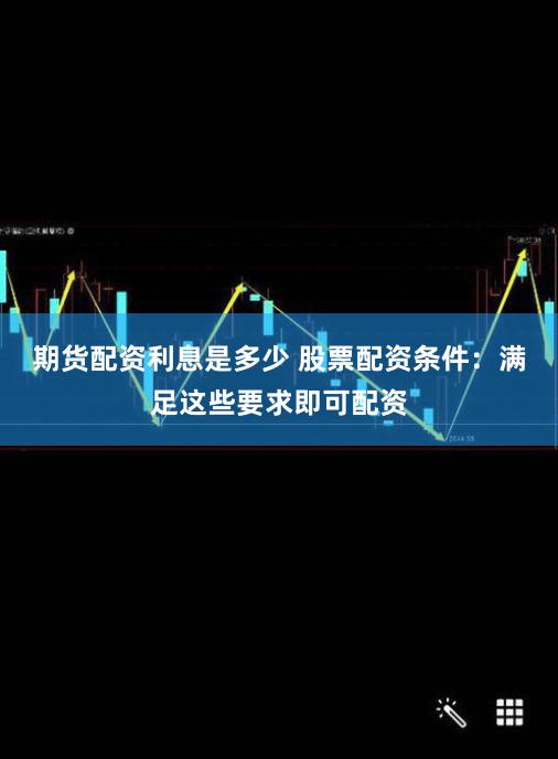 期货配资利息是多少 股票配资条件：满足这些要求即可配资