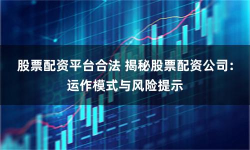 股票配资平台合法 揭秘股票配资公司：运作模式与风险提示