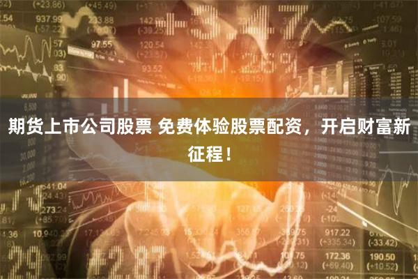 期货上市公司股票 免费体验股票配资，开启财富新征程！