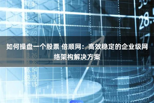 如何操盘一个股票 倍顺网：高效稳定的企业级网络架构解决方案