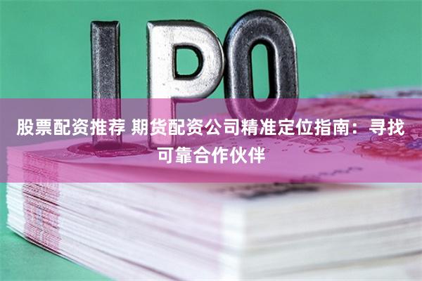 股票配资推荐 期货配资公司精准定位指南：寻找可靠合作伙伴