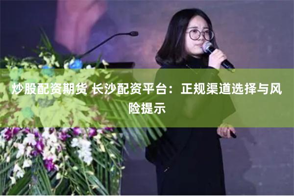 炒股配资期货 长沙配资平台：正规渠道选择与风险提示