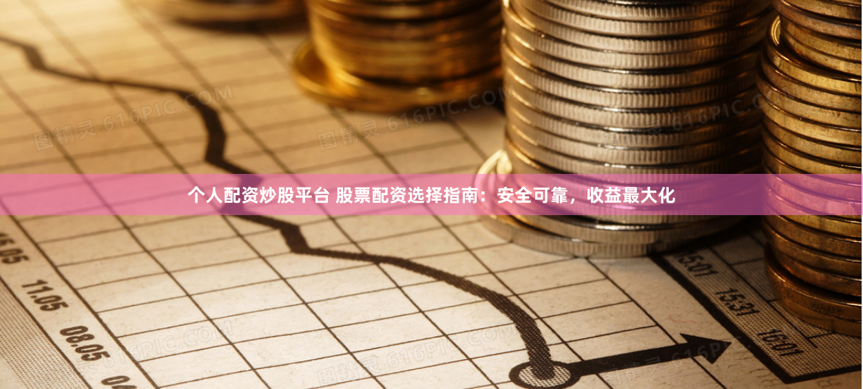 个人配资炒股平台 股票配资选择指南：安全可靠，收益最大化