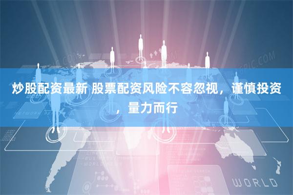 炒股配资最新 股票配资风险不容忽视，谨慎投资，量力而行
