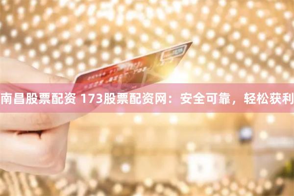 南昌股票配资 173股票配资网：安全可靠，轻松获利