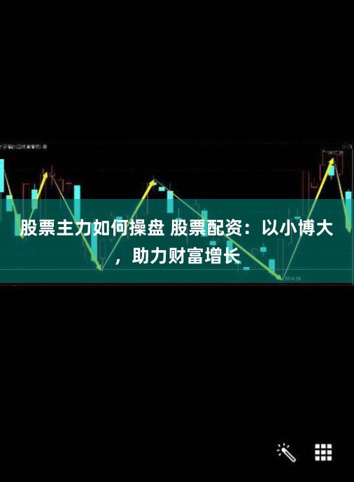 股票主力如何操盘 股票配资：以小博大，助力财富增长