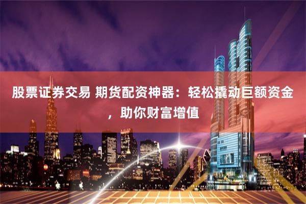 股票证券交易 期货配资神器：轻松撬动巨额资金，助你财富增值