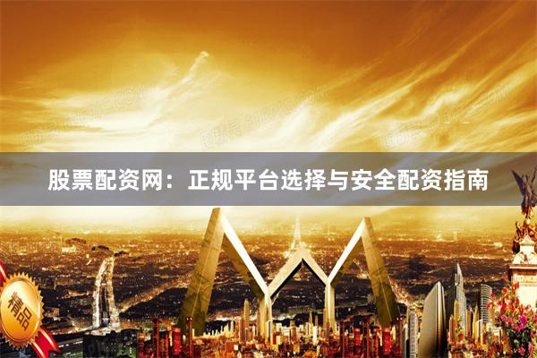 股票配资网：正规平台选择与安全配资指南