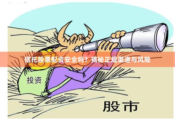 信托股票配资安全吗？揭秘正规渠道与风险