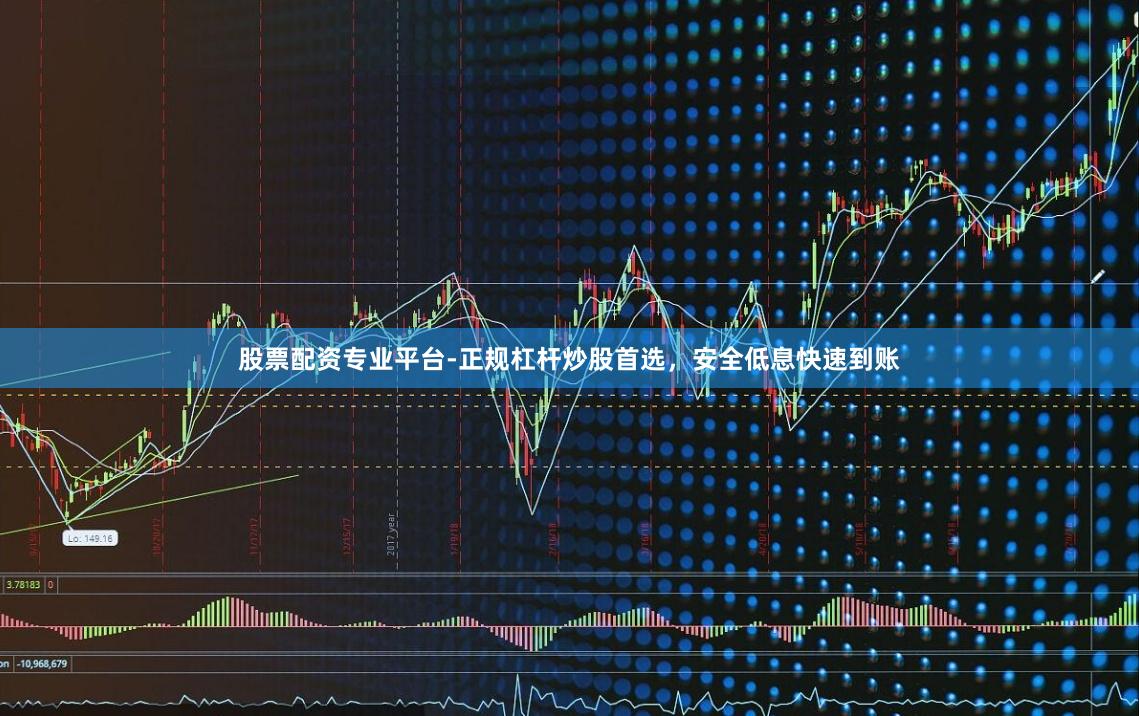股票配资专业平台-正规杠杆炒股首选，安全低息快速到账