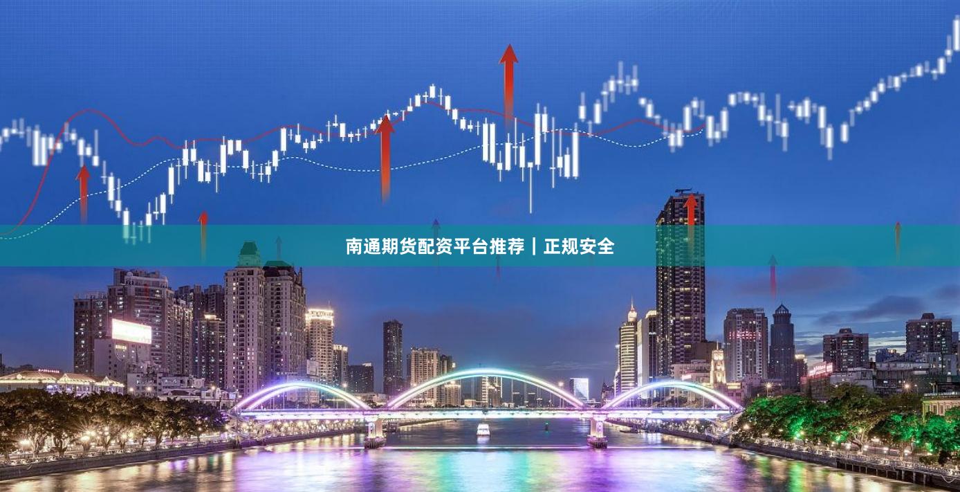 南通期货配资平台推荐｜正规安全