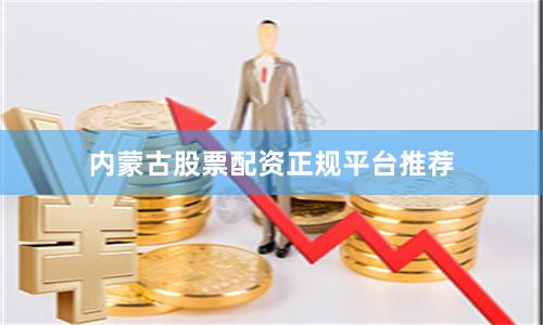 内蒙古股票配资正规平台推荐