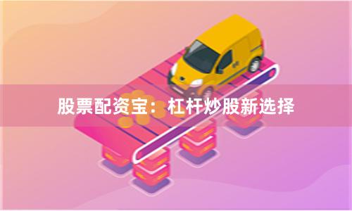 股票配资宝：杠杆炒股新选择