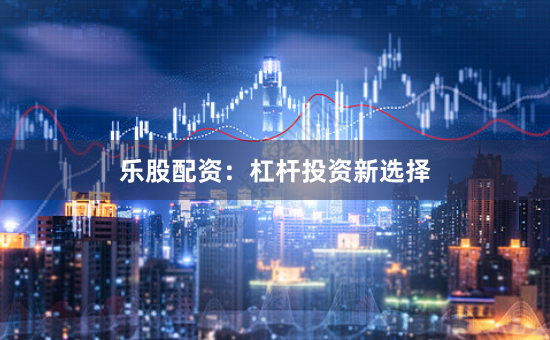 乐股配资：杠杆投资新选择