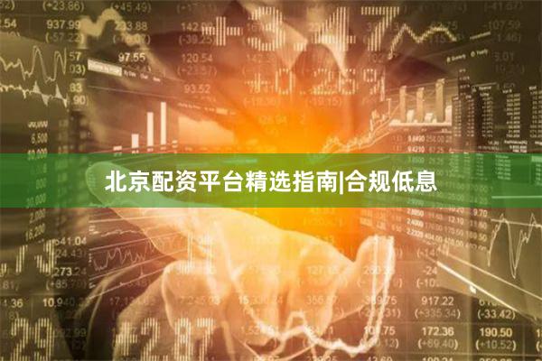 北京配资平台精选指南|合规低息