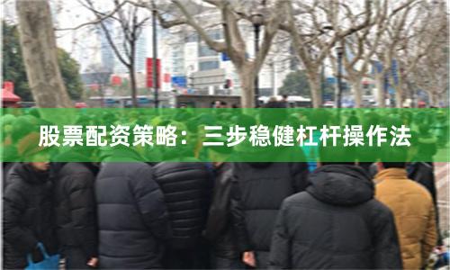 股票配资策略：三步稳健杠杆操作法