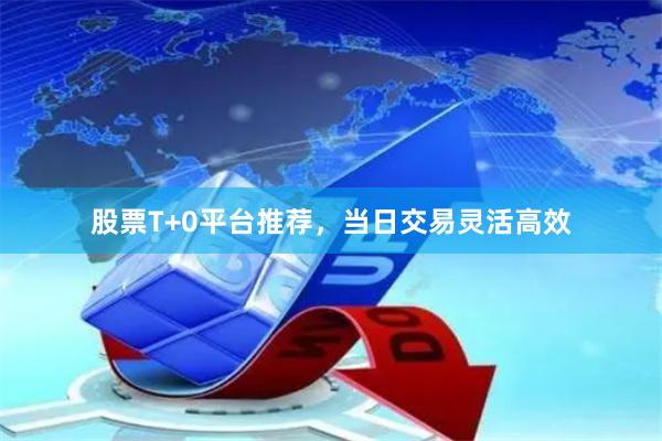 股票T+0平台推荐，当日交易灵活高效