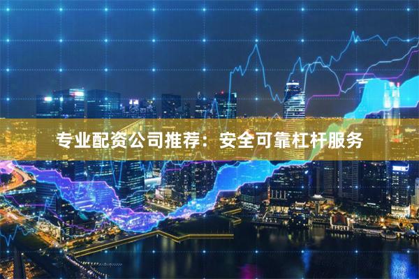 专业配资公司推荐：安全可靠杠杆服务