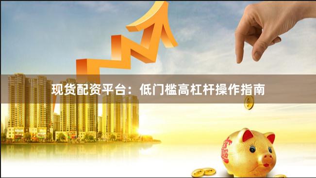 现货配资平台：低门槛高杠杆操作指南